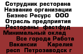 Сотрудник ресторана › Название организации ­ Бизнес Ресурс, ООО › Отрасль предприятия ­ Рестораны, фастфуд › Минимальный оклад ­ 24 000 - Все города Работа » Вакансии   . Карелия респ.,Петрозаводск г.